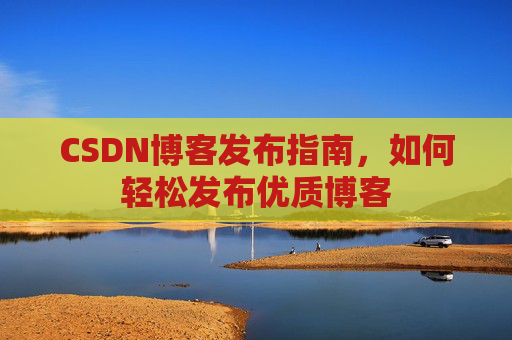 CSDN博客发布指南，如何轻松发布优质博客