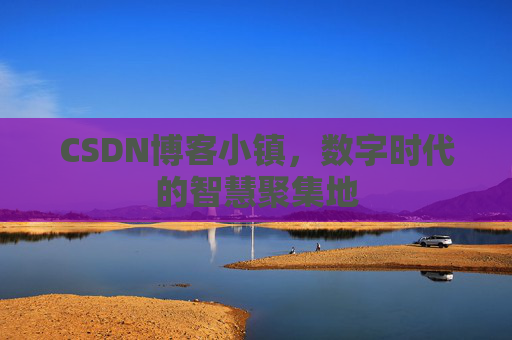 CSDN博客小镇，数字时代的智慧聚集地